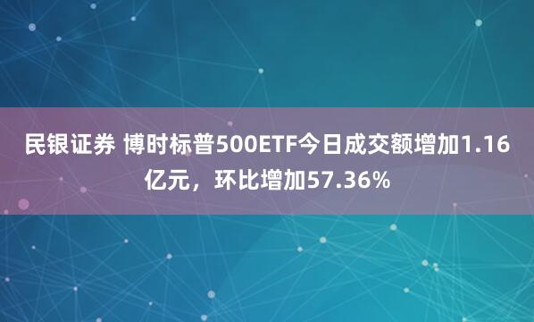民银证券 博时标普500ETF今日成交额增加1.16亿元，环比增加57.36%