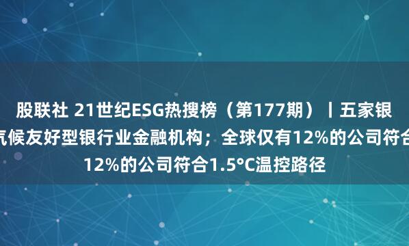 股联社 21世纪ESG热搜榜（第177期）丨五家银行入选2024年气候友好型银行业金融机构；全球仅有12%的公司符合1.5°C温控路径