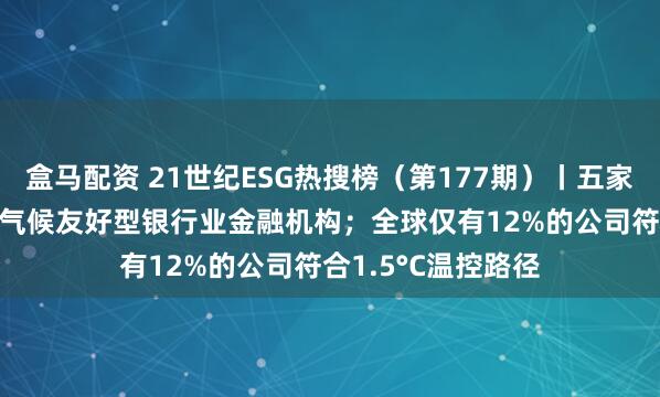 盒马配资 21世纪ESG热搜榜（第177期）丨五家银行入选2024年气候友好型银行业金融机构；全球仅有12%的公司符合1.5°C温控路径