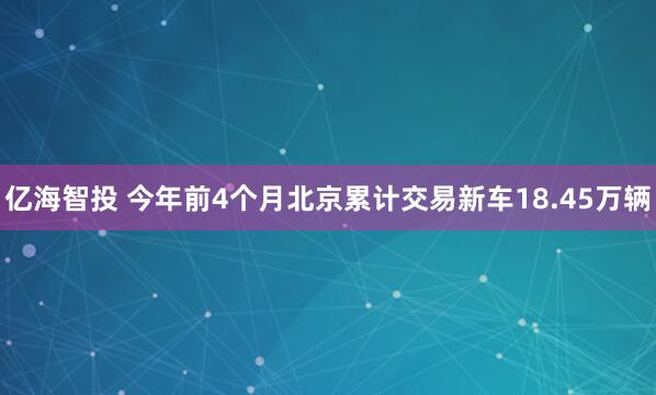 亿海智投 今年前4个月北京累计交易新车18.45万辆