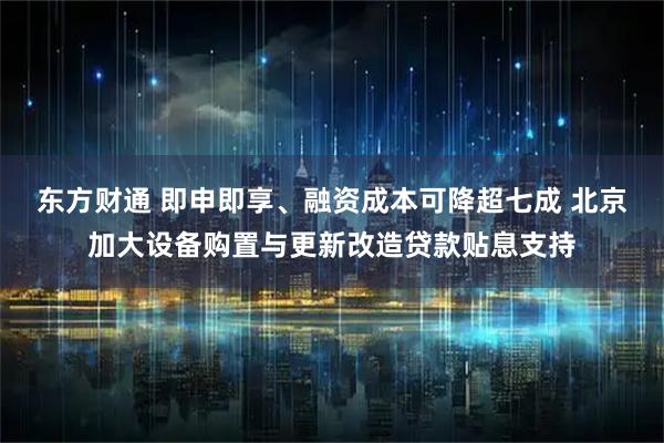 东方财通 即申即享、融资成本可降超七成 北京加大设备购置与更新改造贷款贴息支持
