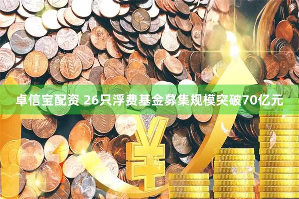 卓信宝配资 26只浮费基金募集规模突破70亿元