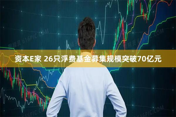 资本E家 26只浮费基金募集规模突破70亿元