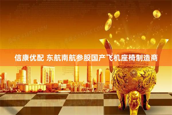 信康优配 东航南航参股国产飞机座椅制造商