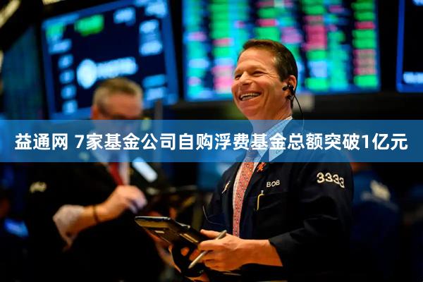 益通网 7家基金公司自购浮费基金总额突破1亿元