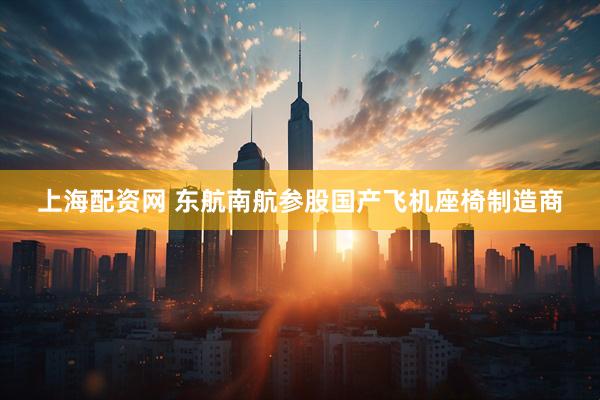 上海配资网 东航南航参股国产飞机座椅制造商