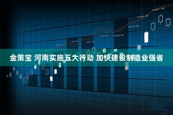 金策宝 河南实施五大行动 加快建设制造业强省