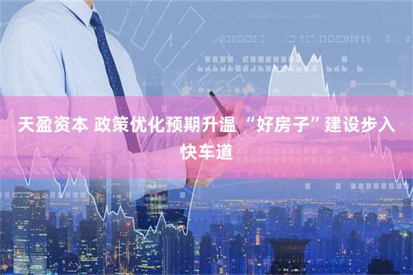 天盈资本 政策优化预期升温 “好房子”建设步入快车道