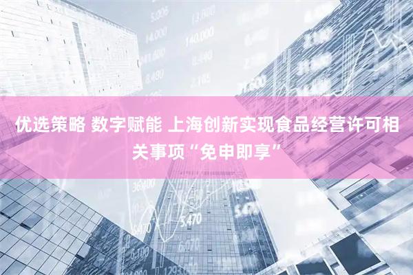 优选策略 数字赋能 上海创新实现食品经营许可相关事项“免申即享”