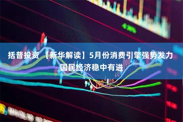 括普投资 【新华解读】5月份消费引擎强势发力 国民经济稳中有进