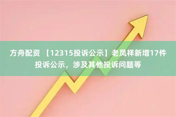 方舟配资 【12315投诉公示】老凤祥新增17件投诉公示，涉及其他投诉问题等