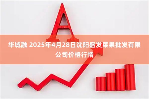 华城融 2025年4月28日沈阳盛发菜果批发有限公司价格行情