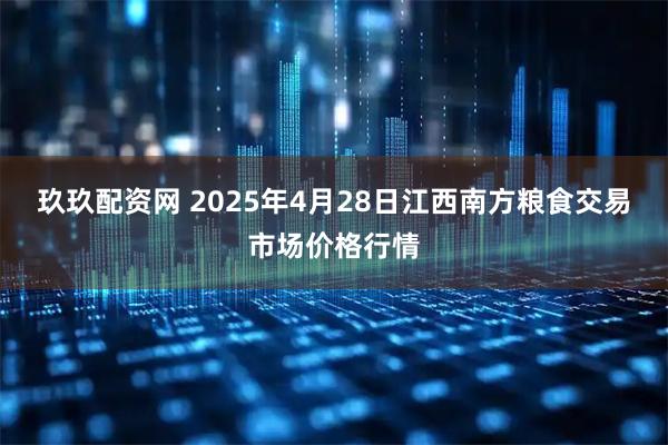 玖玖配资网 2025年4月28日江西南方粮食交易市场价格行情