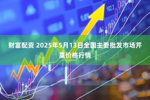 财富配资 2025年5月13日全国主要批发市场芹菜价格行情
