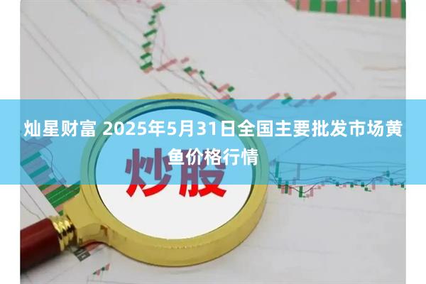 灿星财富 2025年5月31日全国主要批发市场黄鱼价格行情