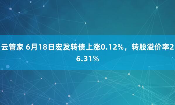 云管家 6月18日宏发转债上涨0.12%，转股溢价率26.31%