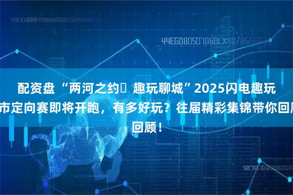 配资盘 “两河之约・趣玩聊城”2025闪电趣玩城市定向赛即将开跑，有多好玩？往届精彩集锦带你回顾！