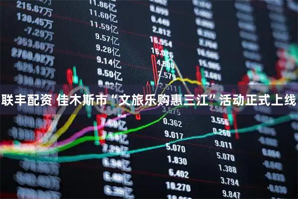 联丰配资 佳木斯市“文旅乐购惠三江”活动正式上线