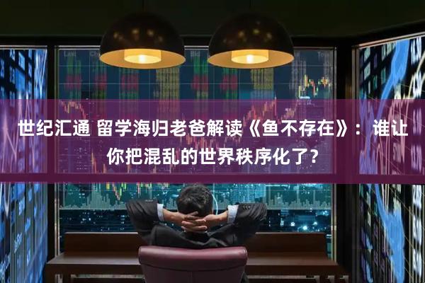 世纪汇通 留学海归老爸解读《鱼不存在》：谁让你把混乱的世界秩序化了？