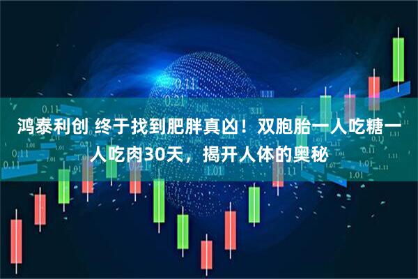 鸿泰利创 终于找到肥胖真凶！双胞胎一人吃糖一人吃肉30天，揭开人体的奥秘