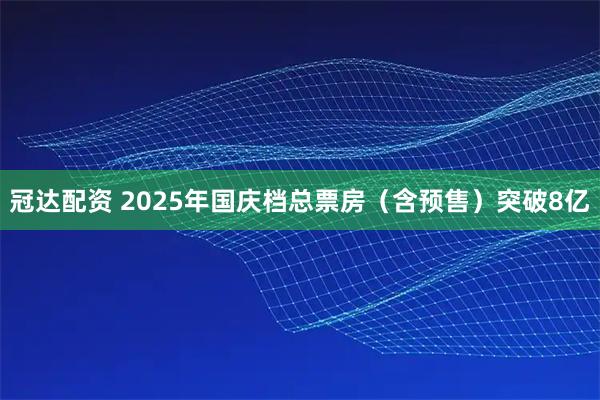 冠达配资 2025年国庆档总票房（含预售）突破8亿