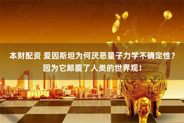 本财配资 爱因斯坦为何厌恶量子力学不确定性？因为它颠覆了人类的世界观！