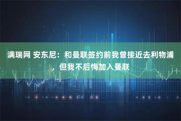 满瑞网 安东尼：和曼联签约前我曾接近去利物浦，但我不后悔加入曼联