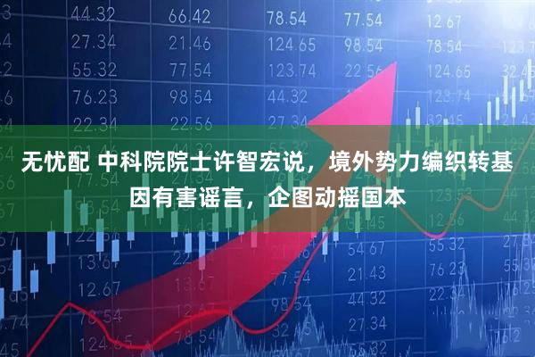 无忧配 中科院院士许智宏说，境外势力编织转基因有害谣言，企图动摇国本