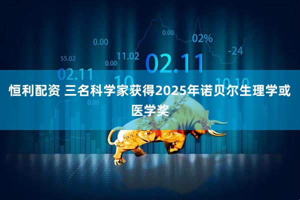 恒利配资 三名科学家获得2025年诺贝尔生理学或医学奖