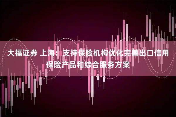 大福证券 上海：支持保险机构优化完善出口信用保险产品和综合服务方案