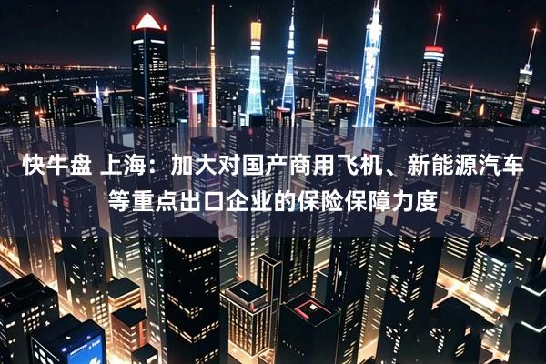 快牛盘 上海：加大对国产商用飞机、新能源汽车等重点出口企业的保险保障力度