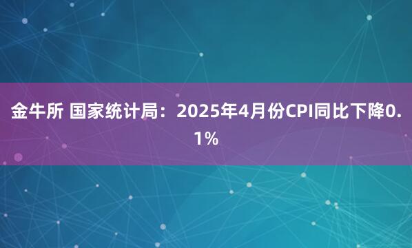 金牛所 国家统计局：2025年4月份CPI同比下降0.1%