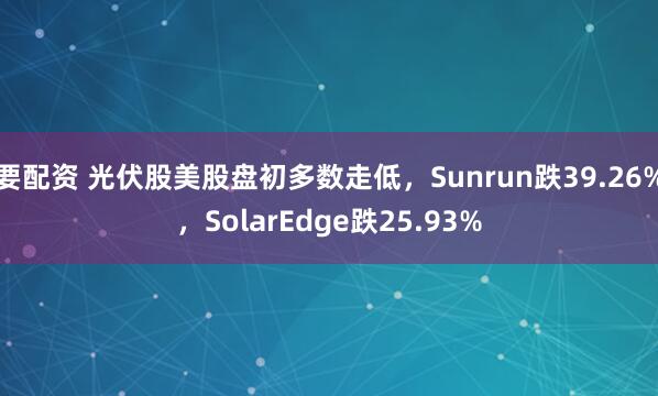 要配资 光伏股美股盘初多数走低，Sunrun跌39.26%，SolarEdge跌25.93%