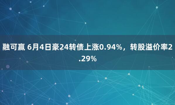 融可赢 6月4日豪24转债上涨0.94%，转股溢价率2.29%
