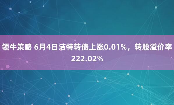 领牛策略 6月4日洁特转债上涨0.01%，转股溢价率222.02%
