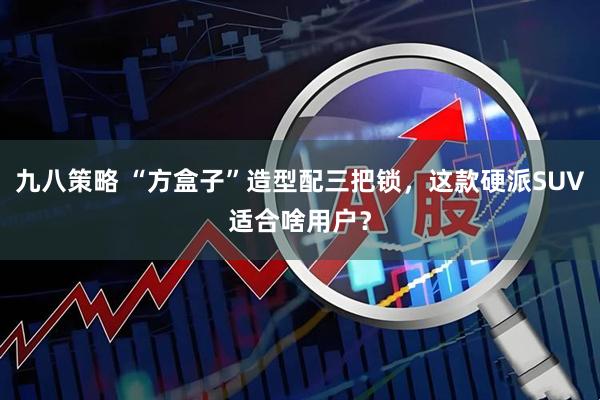 九八策略 “方盒子”造型配三把锁，这款硬派SUV适合啥用户？