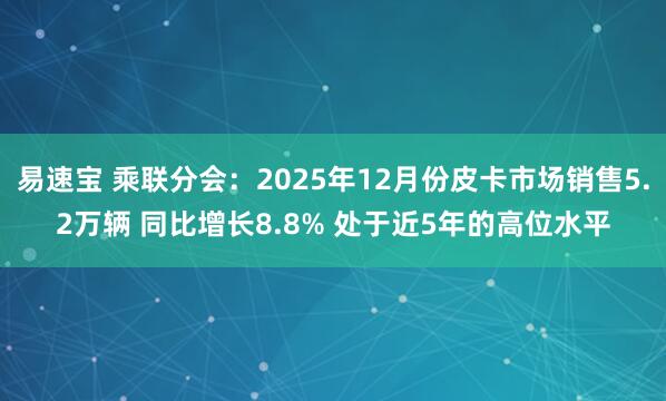易速宝 乘联分会：2025年12月份皮卡市场销售5.2万辆 同比增长8.8% 处于近5年的高位水平