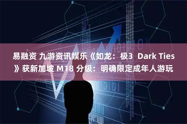 易融资 九游资讯娱乐《如龙：极3  Dark Ties》获新加坡 M18 分级：明确限定成年人游玩
