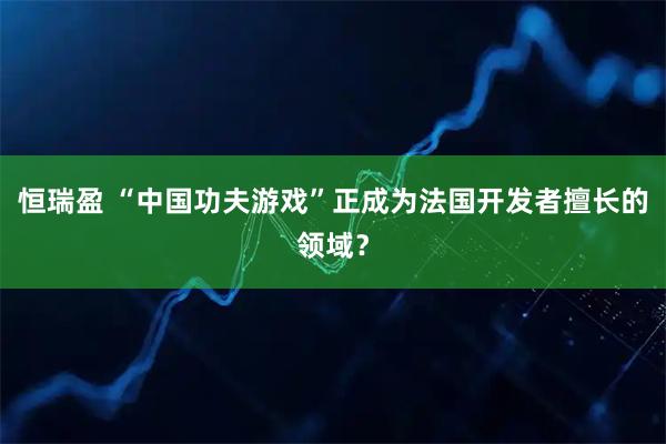 恒瑞盈 “中国功夫游戏”正成为法国开发者擅长的领域？