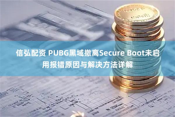 信弘配资 PUBG黑域撤离Secure Boot未启用报错原因与解决方法详解