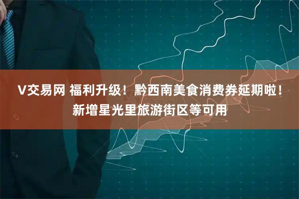 V交易网 福利升级！黔西南美食消费券延期啦！新增星光里旅游街区等可用