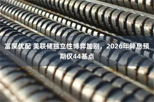 富深优配 美联储独立性博弈加剧，2026年降息预期仅44基点